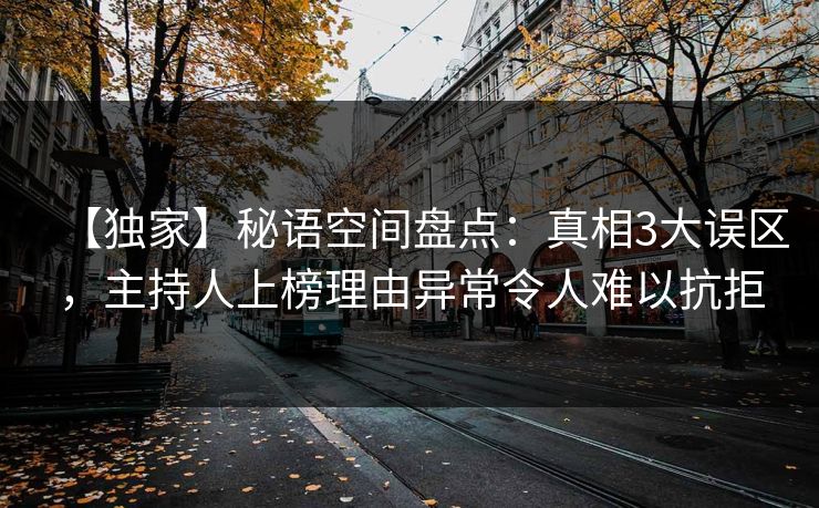 【独家】秘语空间盘点：真相3大误区，主持人上榜理由异常令人难以抗拒