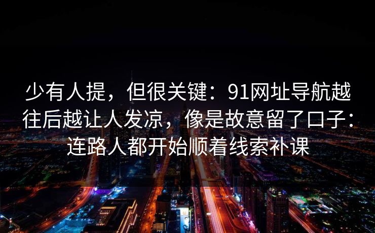 少有人提,但很关键:91网址导航越往后越让人发凉,像是故意留了口子:连路人都开始顺着线索补课 少有人提,但很关键:91网址导航越往后越让人发凉,像是故意留了口子:连路人都开始顺着线索补课