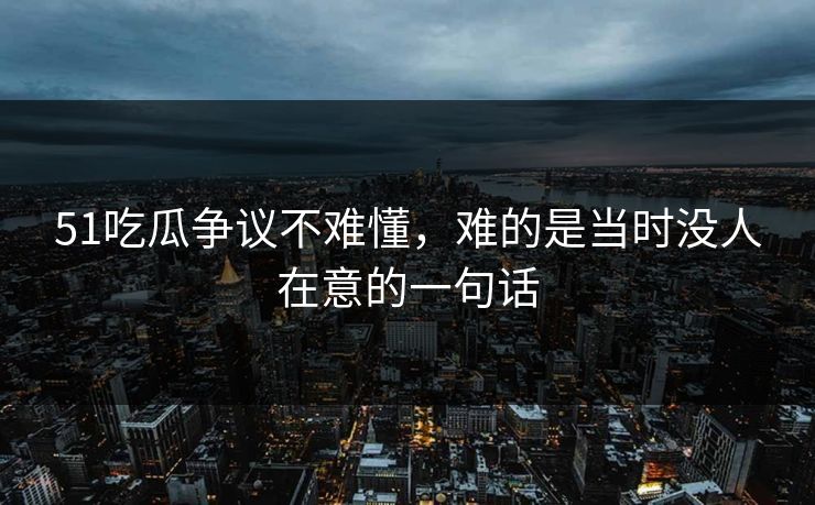 51吃瓜争议不难懂，难的是当时没人在意的一句话