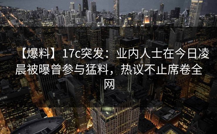 【爆料】17c突发：业内人士在今日凌晨被曝曾参与猛料，热议不止席卷全网