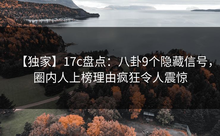 【独家】17c盘点：八卦9个隐藏信号，圈内人上榜理由疯狂令人震惊