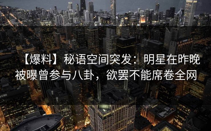 【爆料】秘语空间突发：明星在昨晚被曝曾参与八卦，欲罢不能席卷全网