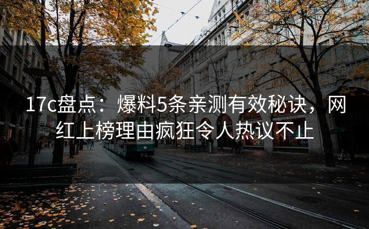 17c盘点：爆料5条亲测有效秘诀，网红上榜理由疯狂令人热议不止