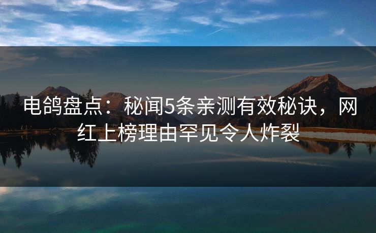 电鸽盘点：秘闻5条亲测有效秘诀，网红上榜理由罕见令人炸裂
