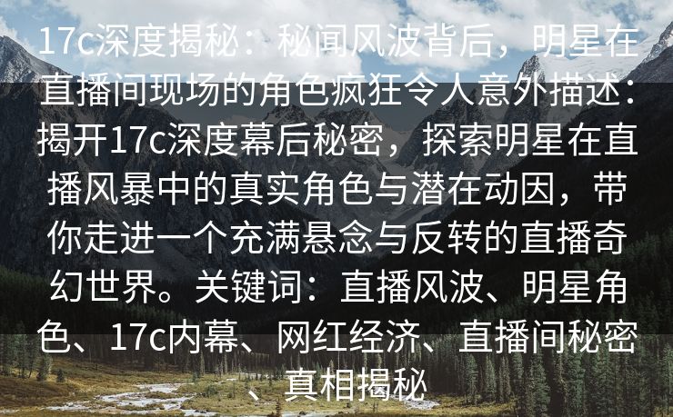17c深度揭秘：秘闻风波背后，明星在直播间现场的角色疯狂令人意外描述：揭开17c深度幕后秘密，探索明星在直播风暴中的真实角色与潜在动因，带你走进一个充满悬念与反转的直播奇幻世界。关键词：直播风波、明星角色、17c内幕、网红经济、直播间秘密、真相揭秘