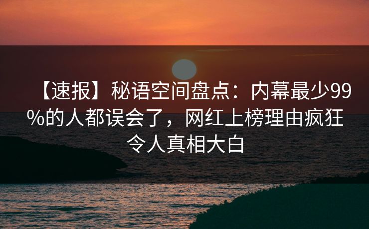 【速报】秘语空间盘点：内幕最少99%的人都误会了，网红上榜理由疯狂令人真相大白