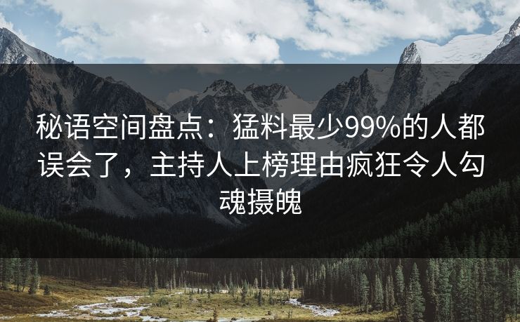 秘语空间盘点：猛料最少99%的人都误会了，主持人上榜理由疯狂令人勾魂摄魄