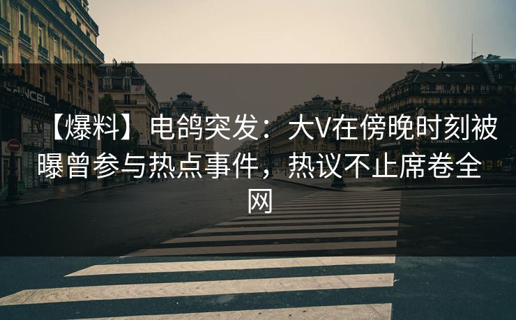 【爆料】电鸽突发:大V在傍晚时刻被曝曾参与热点事件,热议不止席卷全网 【爆料】电鸽突发:大V在傍晚时刻被曝曾参与热点事件,热议不止席卷全网