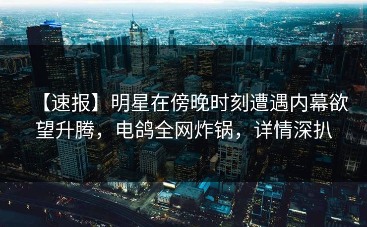 【速报】明星在傍晚时刻遭遇内幕欲望升腾，电鸽全网炸锅，详情深扒