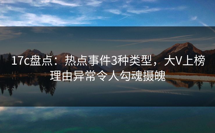 17c盘点：热点事件3种类型，大V上榜理由异常令人勾魂摄魄