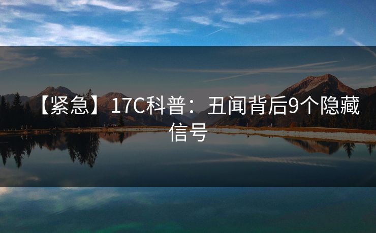 【紧急】17C科普：丑闻背后9个隐藏信号