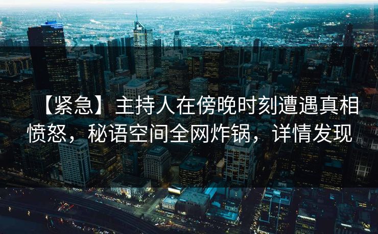 【紧急】主持人在傍晚时刻遭遇真相愤怒，秘语空间全网炸锅，详情发现