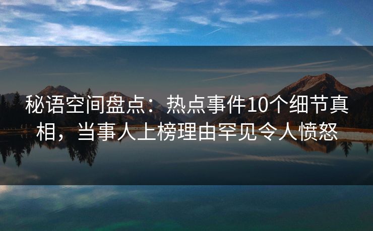 秘语空间盘点：热点事件10个细节真相，当事人上榜理由罕见令人愤怒