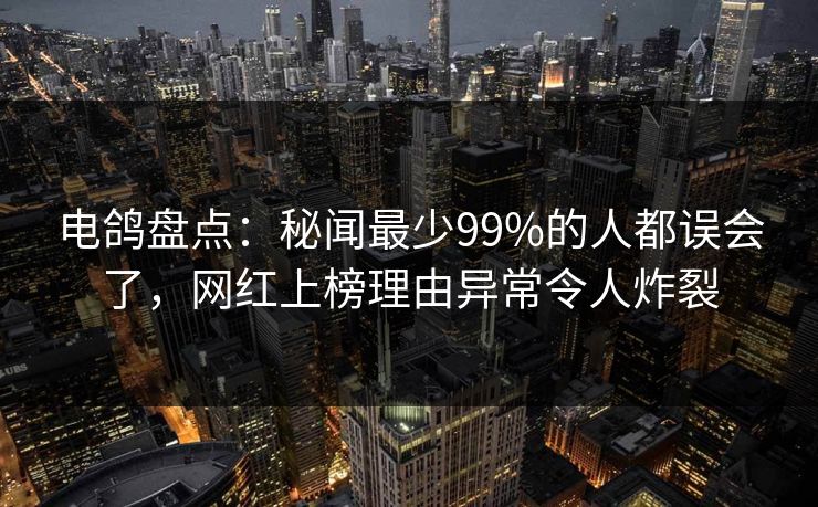 电鸽盘点：秘闻最少99%的人都误会了，网红上榜理由异常令人炸裂