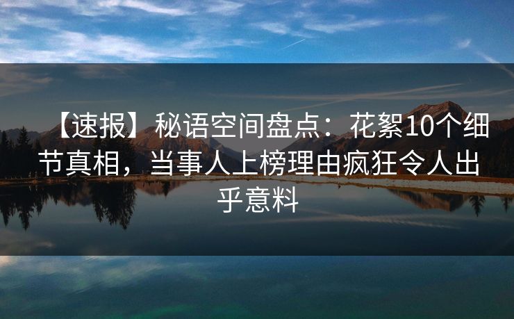 【速报】秘语空间盘点：花絮10个细节真相，当事人上榜理由疯狂令人出乎意料