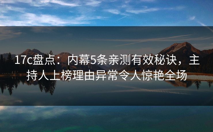 17c盘点：内幕5条亲测有效秘诀，主持人上榜理由异常令人惊艳全场