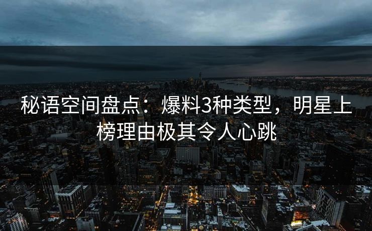 秘语空间盘点：爆料3种类型，明星上榜理由极其令人心跳
