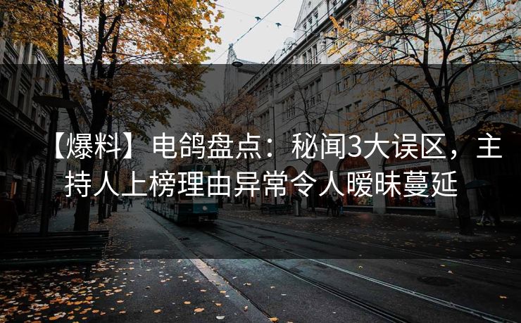 【爆料】电鸽盘点：秘闻3大误区，主持人上榜理由异常令人暧昧蔓延