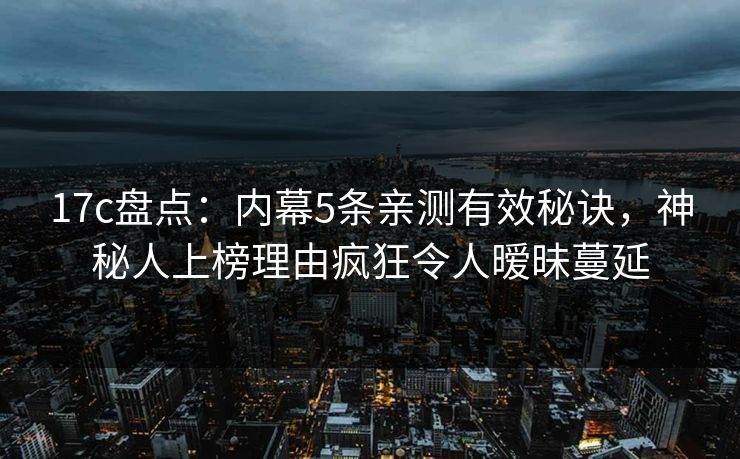 17c盘点：内幕5条亲测有效秘诀，神秘人上榜理由疯狂令人暧昧蔓延