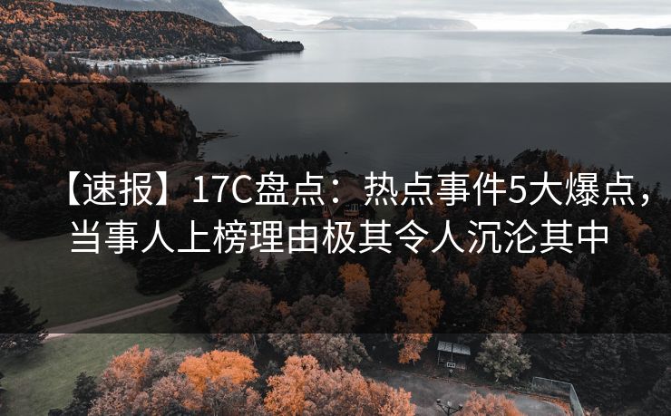 【速报】17C盘点:热点事件5大爆点,当事人上榜理由极其令人沉沦其中 【速报】17C盘点:热点事件5大爆点,当事人上榜理由极其令人沉沦其中