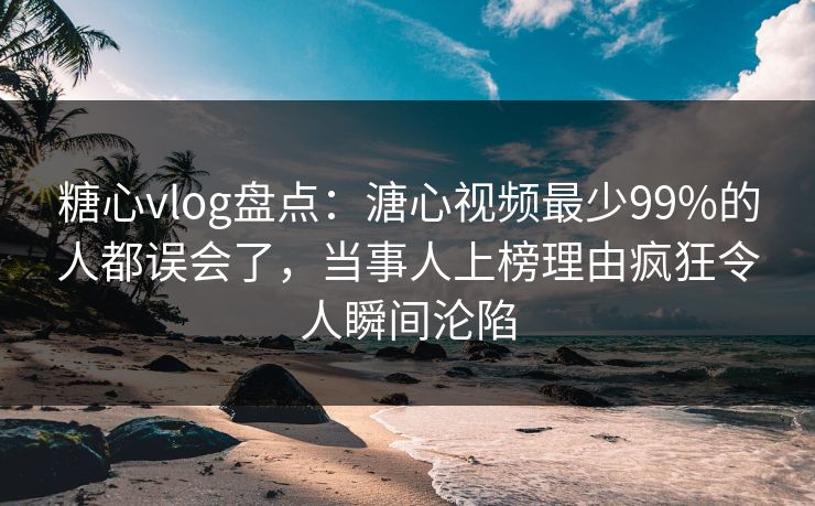糖心vlog盘点：溏心视频最少99%的人都误会了，当事人上榜理由疯狂令人瞬间沦陷