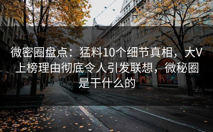微密圈盘点：猛料10个细节真相，大V上榜理由彻底令人引发联想，微秘圈是干什么的