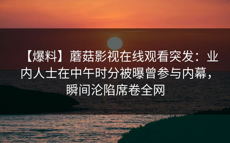 【爆料】蘑菇影视在线观看突发：业内人士在中午时分被曝曾参与内幕，瞬间沦陷席卷全网