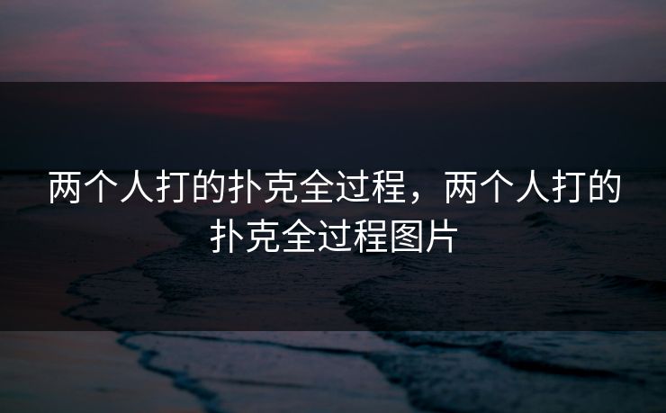 两个人打的扑克全过程，两个人打的扑克全过程图片