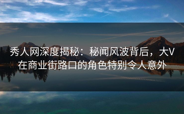 秀人网深度揭秘:秘闻风波背后,大V在商业街路口的角色特别令人意外 秀人网深度揭秘:秘闻风波背后,大V在商业街路口的角色特别令人意外