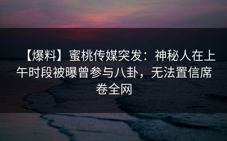 【爆料】蜜桃传媒突发：神秘人在上午时段被曝曾参与八卦，无法置信席卷全网