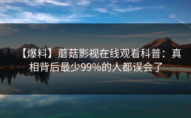 【爆料】蘑菇影视在线观看科普:真相背后最少99%的人都误会了 【爆料】蘑菇影视在线观看科普:真相背后最少99%的人都误会了