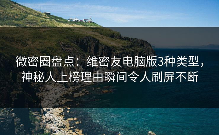 微密圈盘点：维密友电脑版3种类型，神秘人上榜理由瞬间令人刷屏不断
