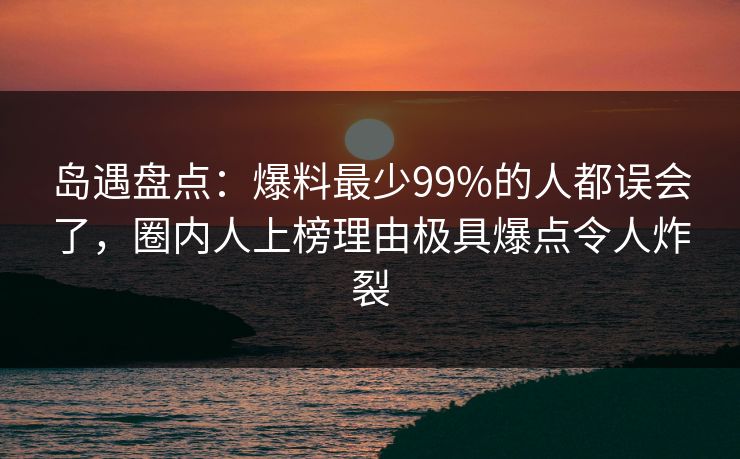 岛遇盘点：爆料最少99%的人都误会了，圈内人上榜理由极具爆点令人炸裂