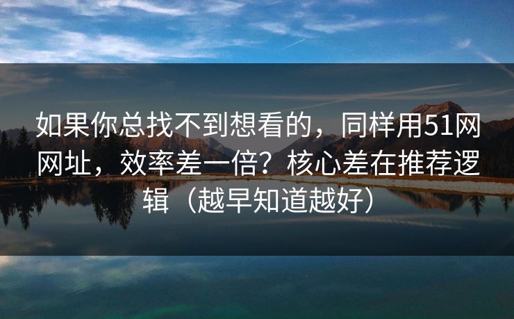 如果你总找不到想看的,同样用51网网址,效率差一倍?核心差在推荐逻辑(越早知道越好) 如果你总找不到想看的,同样用51网网址,效率差一倍?核心差在推荐逻辑(越早知道越好)