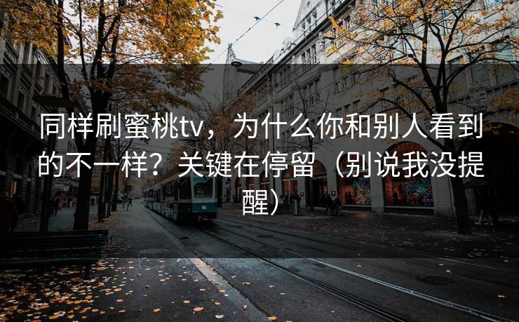 同样刷蜜桃tv，为什么你和别人看到的不一样？关键在停留（别说我没提醒）