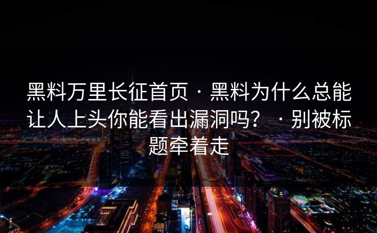 黑料万里长征首页 · 黑料为什么总能让人上头你能看出漏洞吗？ · 别被标题牵着走