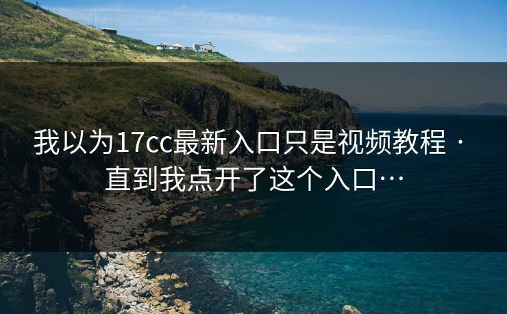 我以为17cc最新入口只是视频教程 · 直到我点开了这个入口… 我以为17cc最新入口只是视频教程 · 直到我点开了这个入口…