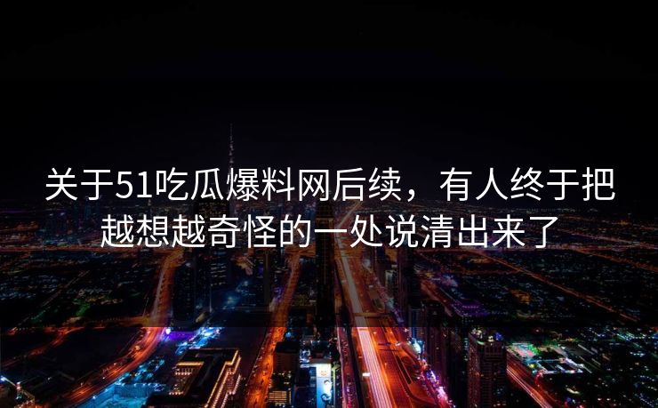 关于51吃瓜爆料网后续，有人终于把越想越奇怪的一处说清出来了